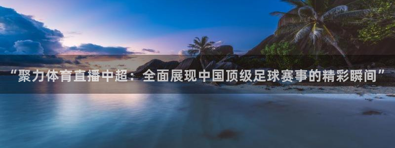 小九直播nba在线观看：“聚力体育直播中超：全面展现中国顶级足球赛事的精彩瞬间”