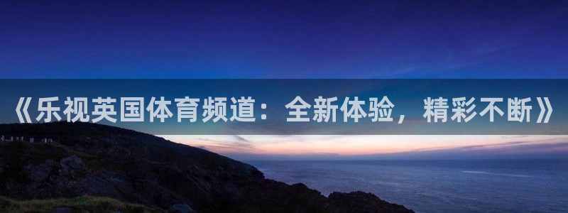 足球直播小九：《乐视英国体育频道：全新体验，精彩不断》